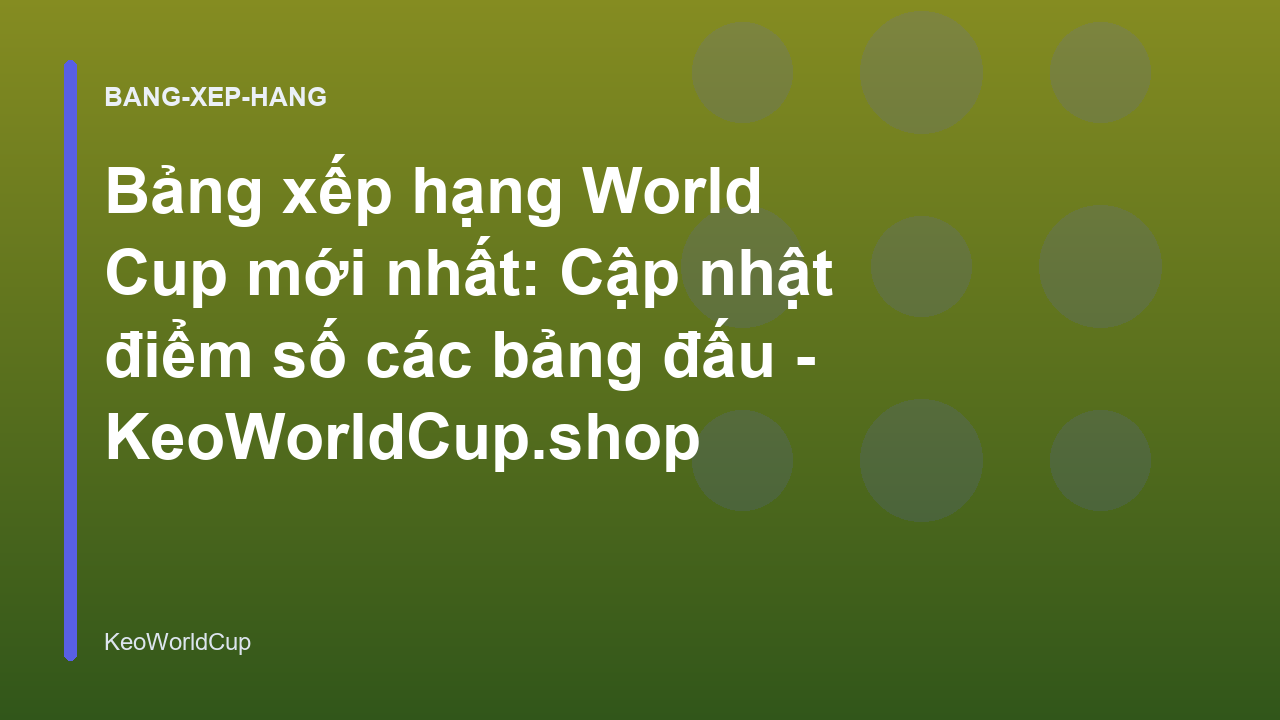 Bảng xếp hạng World Cup mới nhất: Cập nhật điểm số các bảng đấu - KeoWorldCup.shop