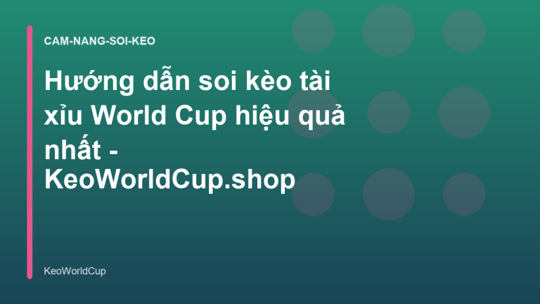 Hướng dẫn soi kèo tài xỉu World Cup hiệu quả nhất - KeoWorldCup.shop