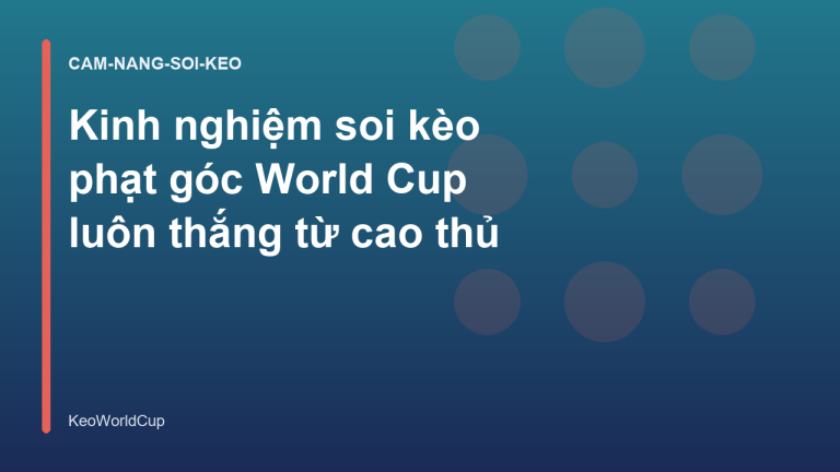 Kinh nghiệm soi kèo phạt góc World Cup luôn thắng từ cao thủ
