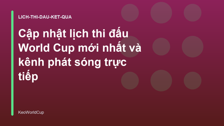 Cập nhật lịch thi đấu World Cup mới nhất và kênh phát sóng trực tiếp