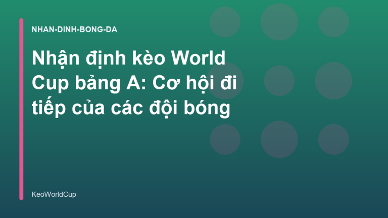 Nhận định kèo World Cup bảng A: Cơ hội đi tiếp của các đội bóng